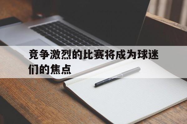 包含竞争激烈的比赛将成为球迷们的焦点的词条