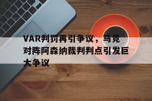 VAR判罚再引争议，马竞对阵阿森纳裁判判点引发巨大争议马竞2021