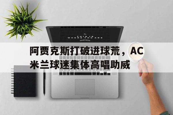 阿贾克斯打破进球荒，AC米兰球迷集体高唱助威